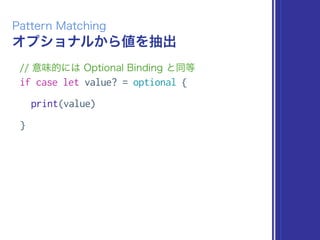 オプショナルから値を抽出
Pattern Matching
// 意味的には Optional Binding と同等
if case let value? = optional {
print(value)
}
 
