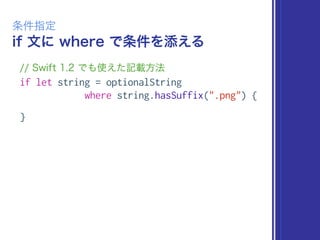 if 文に where で条件を添える
条件指定
// Swift 1.2 でも使えた記載方法
if let string = optionalString
where string.hasSuffix(".png") {
}
 