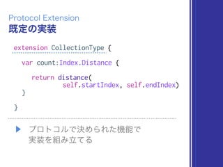 既定の実装
Protocol Extension
extension CollectionType {
var count:Index.Distance {
return distance(
self.startIndex, self.endIndex)
}
}
▶ プロトコルで決められた機能で 
実装を組み立てる
 