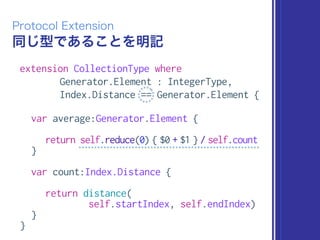 同じ型であることを明記
Protocol Extension
extension CollectionType where
Generator.Element : IntegerType,
Index.Distance == Generator.Element {
var average:Generator.Element {
return self.reduce(0) { $0 + $1 } / self.count
}
var count:Index.Distance {
return distance(
self.startIndex, self.endIndex)
}
}
 