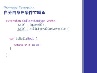 自分自身を条件で縛る
Protocol Extension
extension CollectionType where
Self : Equatable,
Self : NillLiteralConvertible {
var isNull:Bool {
return self == nil
}
}
 
