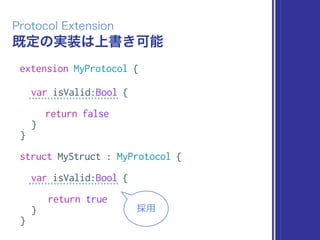 既定の実装は上書き可能
Protocol Extension
extension MyProtocol {
var isValid:Bool {
return false
}
}
struct MyStruct : MyProtocol {
var isValid:Bool {
return true
}
}
採⽤用
 