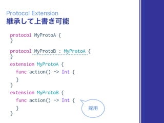 継承して上書き可能
Protocol Extension
protocol MyProtoA {
}
protocol MyProtoB : MyProtoA {
}
extension MyProtoA {
func action() -> Int {
}
}
extension MyProtoB {
func action() -> Int {
}
}
採⽤用
 