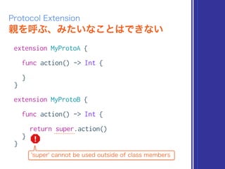 親を呼ぶ、みたいなことはできない
Protocol Extension
extension MyProtoA {
func action() -> Int {
}
}
extension MyProtoB {
func action() -> Int {
return super.action()
}
}
'super' cannot be used outside of class members
 