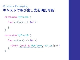 キャストで呼び出し先を明記可能
Protocol Extension
extension MyProtoA {
func action() -> Int {
}
}
extension MyProtoB {
func action() -> Int {
return (self as MyProtoA).action() + 1
}
}
 