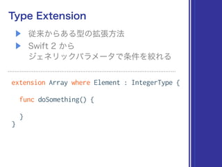 ▶ 従来からある型の拡張方法
▶ Swift 2 から 
ジェネリックパラメータで条件を絞れる
Type Extension
extension Array where Element : IntegerType {
func doSomething() {
}
}
 