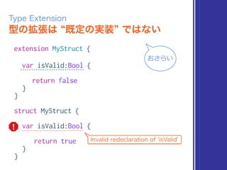 型の拡張は 既定の実装 ではない
Type Extension
extension MyStruct {
var isValid:Bool {
return false
}
}
struct MyStruct {
var isValid:Bool {
return true
}
}
おさらい
Invalid redeclaration of 'isValid'
 