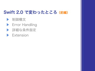 Swift 2.0 で変わったところ（前編）
▶ 制御構文
▶ Error Handling
▶ 詳細な条件指定
▶ Extension
 