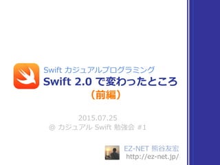 EZ-‐‑‒NET  熊⾕谷友宏  
http://ez-‐‑‒net.jp/
2015.07.25  
@  カジュアル  Swift  勉強会  #1
Swift  2.0  で変わったところ
Swift  カジュアルプログラミング
（前編）
 