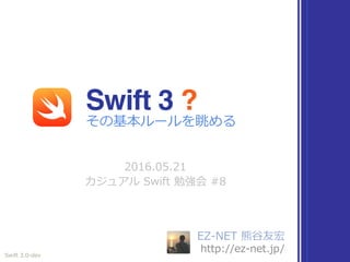 EZ-NET 熊⾕友宏
http://ez-net.jp/
2016.05.21
カジュアル Swift 勉強会 #8
Swift 3 ?
Swift 3.0-dev
その基本ルールを眺める
 