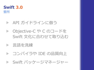 Swift 3.0
▶ API ガイドラインに倣う
▶ Objective-C や C のコードを 
Swift ⽂化に合わせて取り込む
▶ ⾔語を洗練
▶ コンパイラや IDE の品質向上
▶ Swift パッケージマネージャー
要所
 