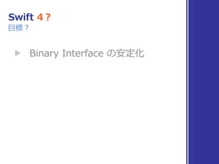 Swift 4？
▶ Binary Interface の安定化
⽬標？
 