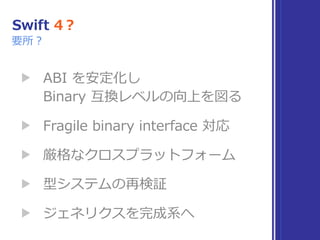 Swift 4？
▶ ABI を安定化し 
Binary 互換レベルの向上を図る
▶ Fragile binary interface 対応
▶ 厳格なクロスプラットフォーム
▶ 型システムの再検証
▶ ジェネリクスを完成系へ
要所？
 