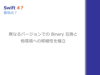 異なるバージョンでの Binary 互換と
他環境への移植性を確⽴
Swift 4？
着地点？
 
