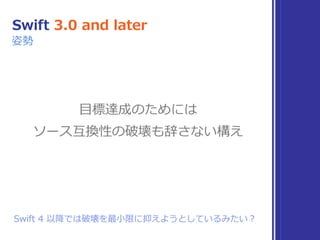 ⽬標達成のためには
ソース互換性の破壊も辞さない構え
Swift 3.0 and later
姿勢
Swift 4 以降では破壊を最⼩限に抑えようとしているみたい？
 