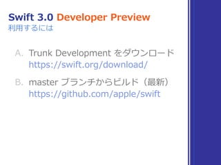 Swift 3.0 Developer Preview
A. Trunk Development をダウンロード 
https://swift.org/download/
B. master ブランチからビルド（最新） 
https://github.com/apple/swift
利⽤するには
 