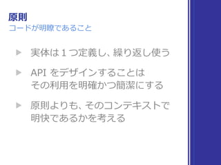 原則
コードが明瞭であること
▶ 実体は１つ定義し、繰り返し使う
▶ API をデザインすることは 
その利⽤を明確かつ簡潔にする
▶ 原則よりも、そのコンテキストで 
明快であるかを考える
 