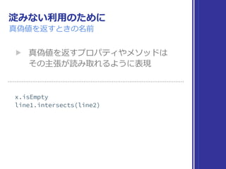 淀みない利⽤のために
真偽値を返すときの名前
▶ 真偽値を返すプロパティやメソッドは 
その主張が読み取れるように表現 
 
