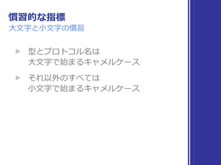 慣習的な指標
⼤⽂字と⼩⽂字の慣習
▶ 型とプロトコル名は 
⼤⽂字で始まるキャメルケース
▶ それ以外のすべては 
⼩⽂字で始まるキャメルケース
 