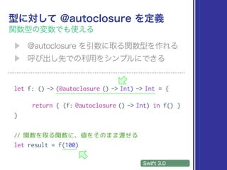 let f: () -> (@autoclosure () -> Int) -> Int = {
return { (f: @autoclosure () -> Int) in f() }
}
// 関数を取る関数に、値をそのまま渡せる
let result = f(100)
 
