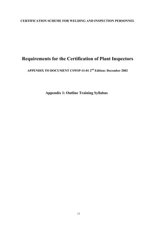 13
CERTIFICATION SCHEME FOR WELDING AND INSPECTION PERSONNEL
Requirements for the Certification of Plant Inspectors
APPENDIX TO DOCUMENT CSWIP-11-01 2nd
Edition: December 2002
Appendix 1: Outline Training Syllabus
 