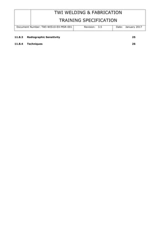 TWI WELDING & FABRICATION
TRAINING SPECIFICATION
Document Number: TWI-WIS10-EX-MSR-001 Revision: 3.5 Date: January 2017
11.8.3 Radiographic Sensitivity 25
11.8.4 Techniques 26
 