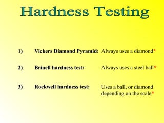 1)   Vickers Diamond Pyramid: Always uses a diamond*


2)   Brinell hardness test:    Always uses a steel ball*


3)   Rockwell hardness test:   Uses a ball, or diamond
                               depending on the scale*
 