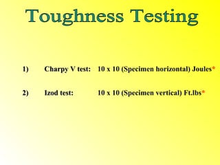 1)   Charpy V test: 10 x 10 (Specimen horizontal) Joules*


2)   Izod test:      10 x 10 (Specimen vertical) Ft.lbs*
 