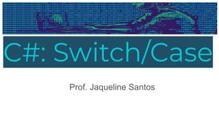C#: Switch/Case
Prof. Jaqueline Santos
 