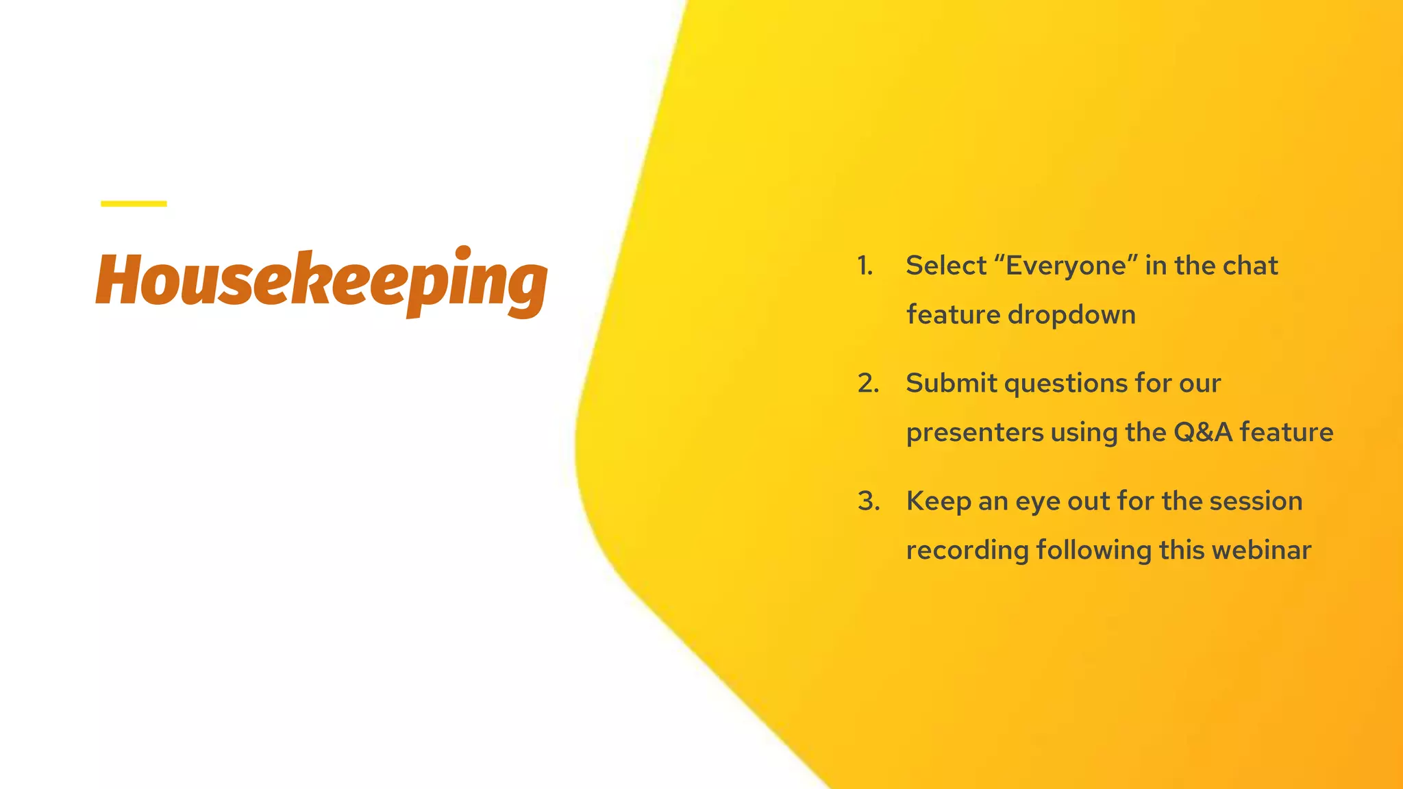 Housekeeping 1. Select “Everyone” in the chat
feature dropdown
2. Submit questions for our
presenters using the Q&A feature
3. Keep an eye out for the session
recording following this webinar
 