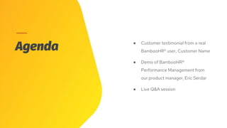 Agenda ● Customer testimonial from a real
BambooHR® user, Customer Name
● Demo of BambooHR®
Performance Management from
our product manager, Eric Serdar
● Live Q&A session
 