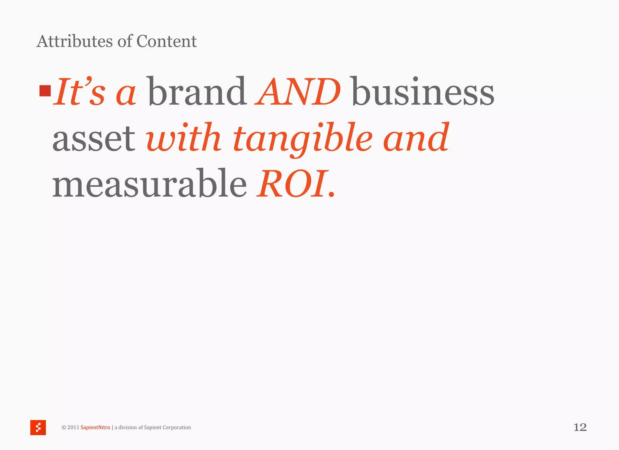 Attributes of Content


It’s a brand AND business
 asset with tangible and
 measurable ROI.




   © 2011 SapientNitro | a division of Sapient Corporation   12
 