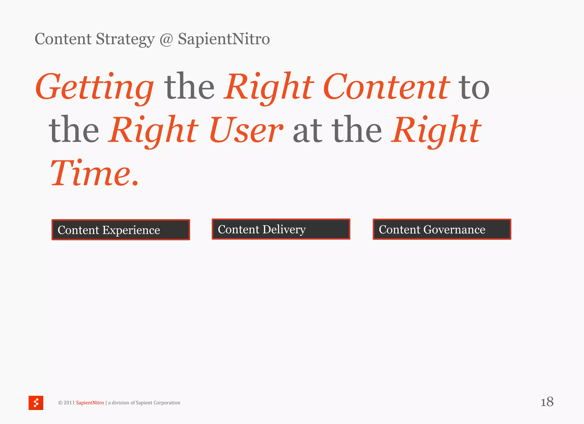 Content Strategy @ SapientNitro


Getting the Right Content to
 the Right User at the Right
 Time.
   Content Experience                                        Content Delivery   Content Governance




   © 2011 SapientNitro | a division of Sapient Corporation                                           18
 