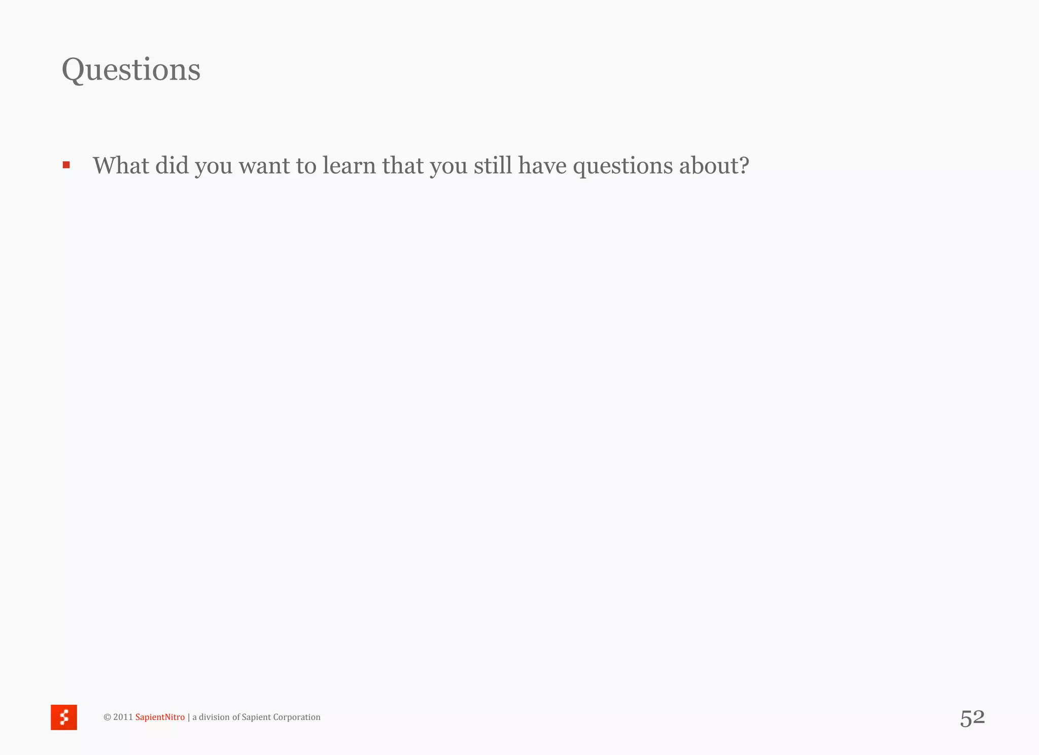 Questions

 What did you want to learn that you still have questions about?




    © 2011 SapientNitro | a division of Sapient Corporation         52
 