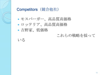  モスバーガー、高品質高価格
 ロッテリア、高品質高価格
 吉野家、低価格
これらの戦略を採って
いる
10
Competitors（競合他社）
 