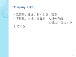  低価格、速さ、おいしさ、安さ
 店舗数、土地、総資産、人材の育成
を強み（弱み）と
している
8
Company（自社）
 
