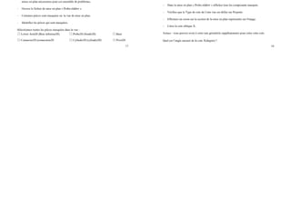 17
Exercice 15
Cacher/Montrer les composants : cachés
(Enregistrez la mise en plan après chaque question dans un autre fichier au cas où celle-ci
devrait être réexaminée)
Fonctionnalité de vue : création de vue 2
Système d’unités ; MMGS (millimétré, gramme, seconde)
Nbre de décimales ; 2
Type de cote : Projetée
- décompressez le fichier « Problem_Set_D.zip » en plaçant son contenu dans le dossier
Windows de votre choix. Ce fichier zip contient tous les assemblages, les composants et les
mises en plan nécessaires pour cet ensemble de problèmes.
- Ouvrez le fichier de mise en plan « Probe.slddrw ».
- Certaines pièces sont masquées su- la vue de mise en plan.
- Identifiez les pièces qui sont masquées.
Sélectionnez toutes les pièces masquées dans la vue :
☐ Lower Arm20 (Bras inferieur20) ☐ Probe20 (Sonde20) ☐ Base
☐ Connector20 (connecteur20 ☐ Cylinder20 (cylindre20) ☐ Pivot20
18
☐ Lever (Levier) ☐ Hammer20 (Marteau20)
Exercice 16
Cacher/Montrer les composants : montrer
(Enregistrez la mise en plan après chaque question dans un autre fichier au cas où celle-ci
devrait être réexaminée)
Fonctionnalité de vue : création de vue 2
Système d’unités ; MMGS (millimétré, gramme, seconde)
Nbre de décimales ; 2
Type de cote : Projetée
- Dans la mise en plan « Probe.slddrw » affichez tous les composants masqués.
- Vérifiez que le Type de cote de Cette vue est défini sur Projetée.
- Effectuez un zoom sur la section de la mise en plan représentée sur l'image.
- Créez la cote oblique X.
Astuce : vous pouvez avoir à créer une géométrie supplémentaire pour créer cette cote.
Quel est l’angle mesuré de la cote X(degrés) ?
 