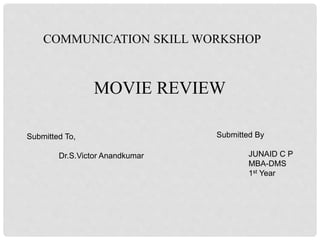 COMMUNICATION SKILL WORKSHOP
MOVIE REVIEW
Submitted To,
Dr.S.Victor Anandkumar
Submitted By
JUNAID C P
MBA-DMS
1st Year
 