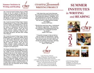 Summer Institutes in
Writing and Reading
                                                                                                                   SUMMER
The Coastal Savannah Writing Project (CSWP)
                                                                                                                  INSTITUTES
focuses on the core mission of improving the
teaching of writing and improving the use of writ-
                                                              “After thirty-four years in the classroom,
                                                           the Coastal Savannah Writing Project has pro-
                                                                                                               in WRITING
                                                                                                                  and READING
ing and reading across the disciplines by offering          vided inspiration, guidance, collegiality, and a
high-quality, professional development programs
                                                            new found interest in research. This Summer
for educators in their service areas, at all grade
                                                           Institute has been by far the most useful time I
levels, and across the curriculum.
                                                              have devoted to writing [and the] teaching
The Coastal Savannah Writing Project Summer                                  [of writing].”
Writing Institute is a three-week writing institute                     Deborah, CSWP Fellow
for K-12 teachers and administrators in all con-
tent areas. The Institute provides a place and time        “This has been much more than a „professional
for teachers to demonstrate and learn diverse                development‟ opportunity – this experience
effective classroom practices, teach and learn              has awakened a hibernating passion that will
writing processes, examine writing theory and                 continued to be „weeded and nourished‟
research, become comfortable writing in diver-                              for growth.”
gent modes and genres, and share their writings                          Angella, CSWP Fellow
with colleagues.
                                                              “I found the strategies to help me find my
The Coastal Savannah Writing Project Summer                  voice in writing were phenomenal. I cannot
Reading Institute is a two-week institute also for         teach what I have not experienced myself. The
K-12 teachers and administrators in all content
                                                             focus on the teacher as a writer will in turn
areas. The institute will provide a place and time
                                                            energize the students and promote a life-long
for teachers to demonstrate and learn diverse
effective classroom practices, teach and learn                      love for reading and writing.”
                                                                         Deidre, CSWP Fellow
reading strategies, examine reading theory and
research, become comfortable teaching reading
strategies for divergent genres.

The Summer Institutes bring together local teach-
ers in all grade levels and all disciplines for read-
ing, writing, research, and practice. Participants
accepted to join one of the institutes meet each
day to discuss strategies, read about and discuss
effective ways to teach writing and reading and                        Lesley Roessing, Director
use writing as a learning tool, research current              College of Education, University Hall 250
topics in writing and reading, and improve their                  Armstrong Atlantic State University
teaching practices by designing and presenting           11935 Abercorn Street Savannah, Georgia 31419-1997
demonstrations of effective teaching practices. As            Phone: 912.344.2702 or Fax: 912.344.3436         Lesley Roessing, Director
a result of these activities, teachers are better pre-          E-mail: writingproject@armstrong.edu           Telephone: 912.344.2702
pared for their own classrooms and for working                                                                 writingproject@armstrong.edu
                                                                Web: http://www.cswp.armstrong.edu
with other teachers.                                                                                           cswp.armstrong.edu
                                                               https://www.facebook.com/coastalsavwp
 
