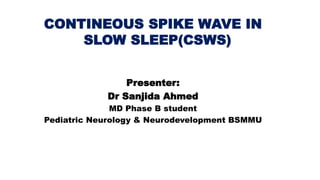 CONTINEOUS SPIKE WAVE IN
SLOW SLEEP(CSWS)
Presenter:
Dr Sanjida Ahmed
MD Phase B student
Pediatric Neurology & Neurodevelopment BSMMU
 