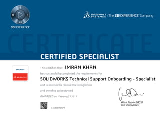 CERTIFICATECERTIFIED SPECIALIST
This certifies that	
has successfully completed the requirements for
and is entitled to receive the recognition
and benefits so bestowed
AWARDED on	
SPECIALIST
Gian Paolo BASSI
CEO SOLIDWORKS
February 27 2017
IMRAN KHAN
SOLIDWORKS Technical Support Onboarding - Specialist
C-WZ68YXD5FT
Powered by TCPDF (www.tcpdf.org)
 