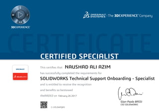 CERTIFICATECERTIFIED SPECIALIST
This certifies that	
has successfully completed the requirements for
and is entitled to receive the recognition
and benefits so bestowed
AWARDED on	
SPECIALIST
Gian Paolo BASSI
CEO SOLIDWORKS
February 26 2017
NAUSHAD ALI AZIM
SOLIDWORKS Technical Support Onboarding - Specialist
C-LYZLDWEQ6N
Powered by TCPDF (www.tcpdf.org)
 
