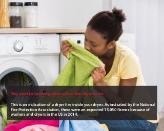 You smell a burning odor when the dryer is on.
This is an indication of a dryer fire inside your dryer. As indicated by th...