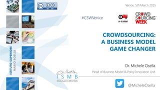 CROWDSOURCING:
A BUSINESS MODEL
GAME CHANGER
Dr. Michele Osella
Head of Business Model & Policy Innovation Unit
@MicheleOsella
#CSWVenice
Venice, 5th March 2015
 