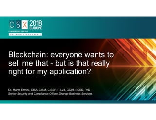 Dr. Marco Ermini, CISA, CISM, CISSP, ITILv3, GCIH, RCSS, PhD
Senior Security and Compliance Officer, Orange Business Services
Blockchain: everyone wants to
sell me that - but is that really
right for my application?
 