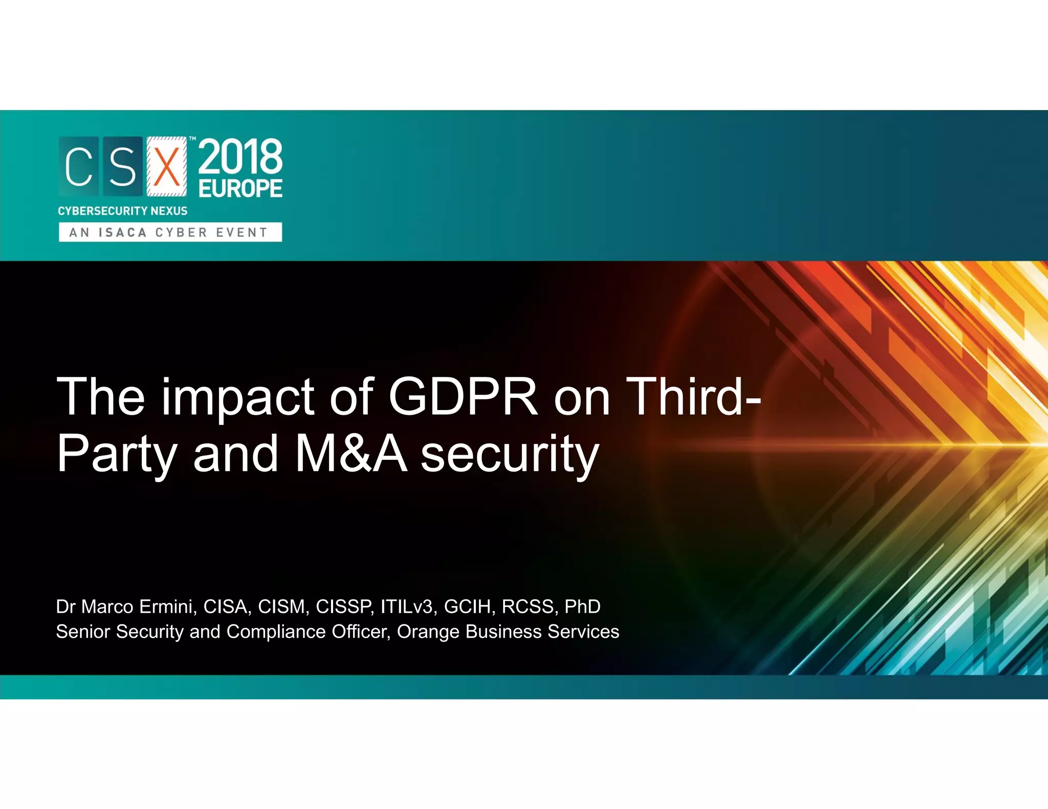 Dr Marco Ermini, CISA, CISM, CISSP, ITILv3, GCIH, RCSS, PhD
Senior Security and Compliance Officer, Orange Business Services
The impact of GDPR on Third-
Party and M&A security
 