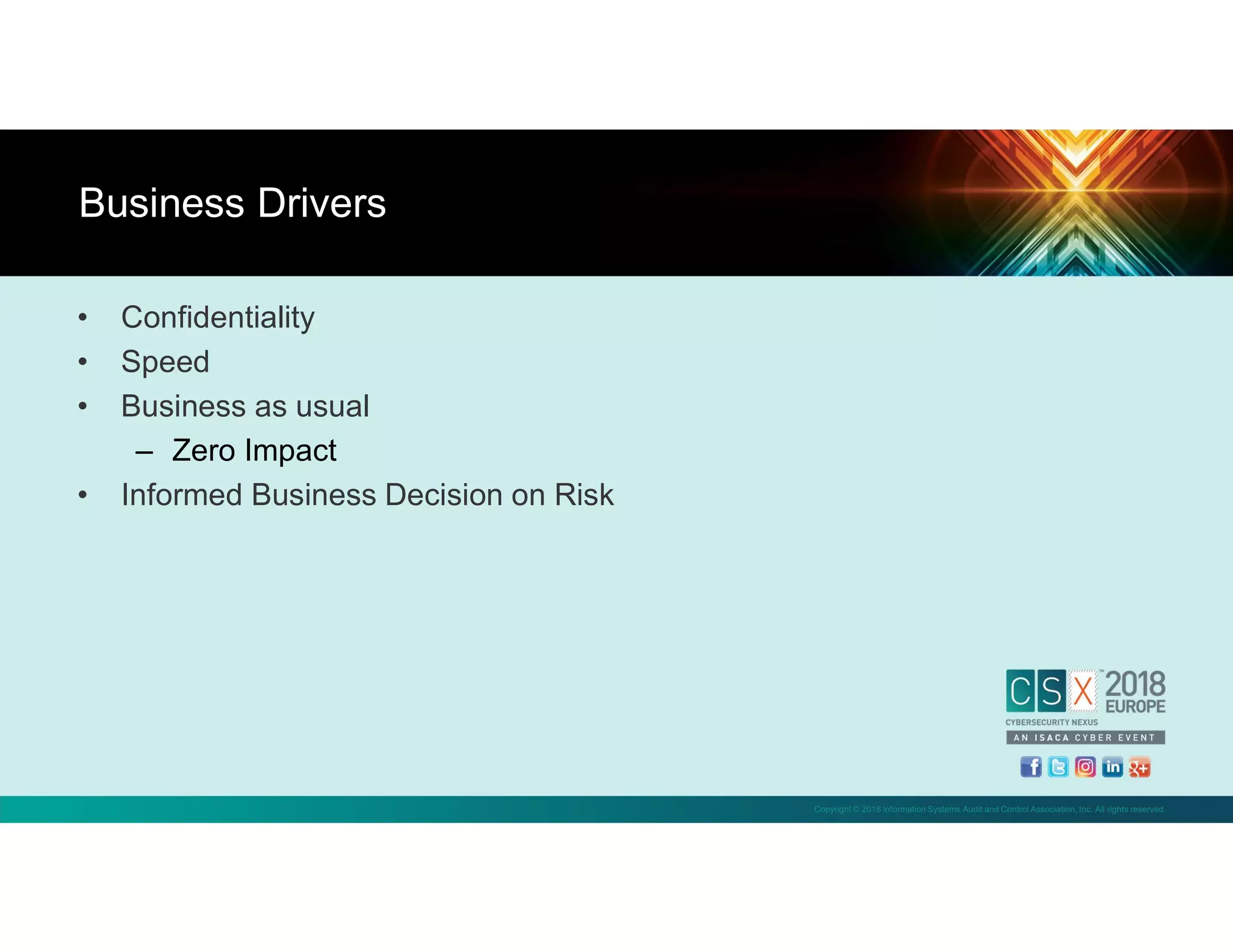 Copyright © 2018 Information Systems Audit and Control Association, Inc. All rights reserved.
• Confidentiality
• Speed
• Business as usual
– Zero Impact
• Informed Business Decision on Risk
Business Drivers
 