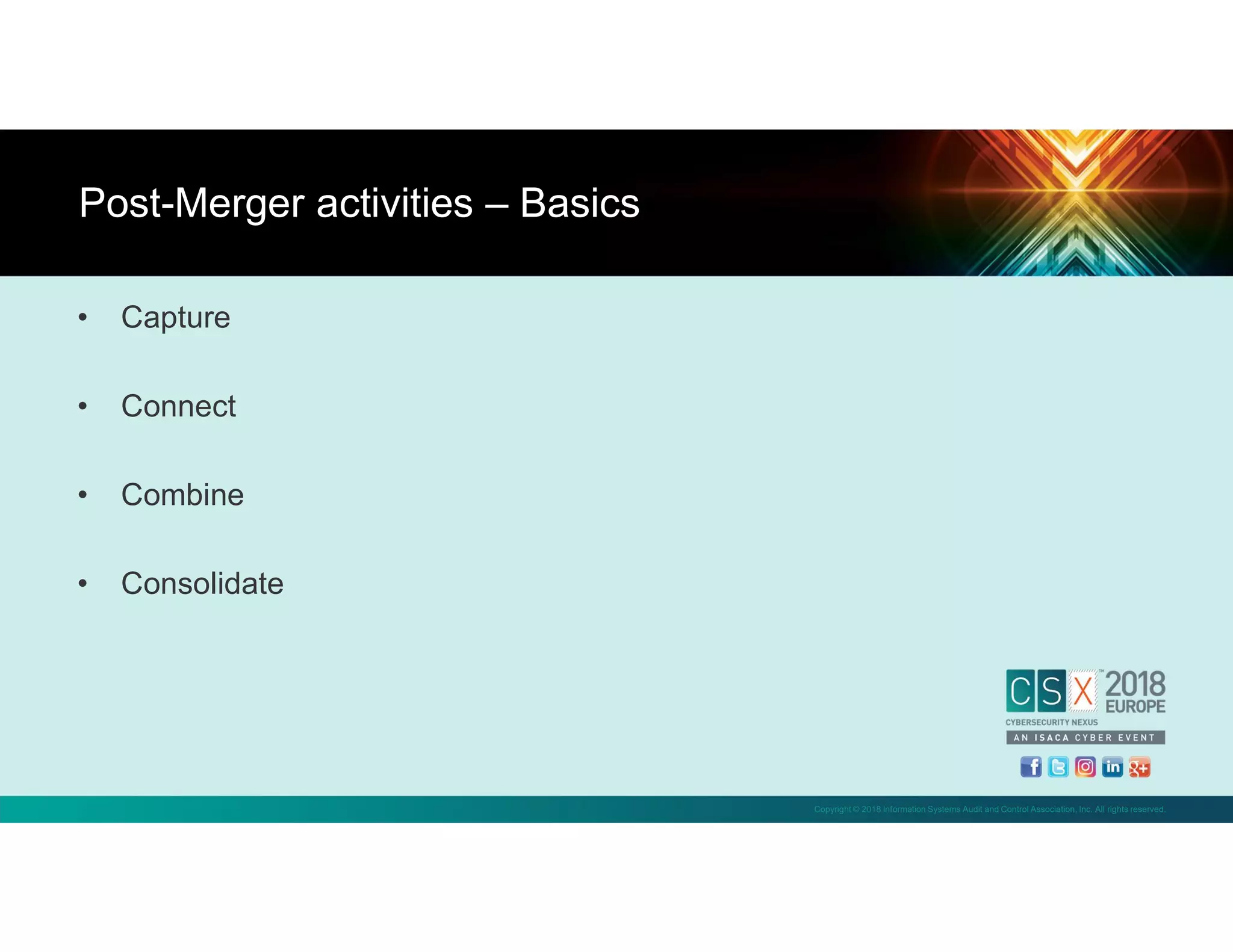 Copyright © 2018 Information Systems Audit and Control Association, Inc. All rights reserved.
• Capture
• Connect
• Combine
• Consolidate
Post-Merger activities – Basics
 