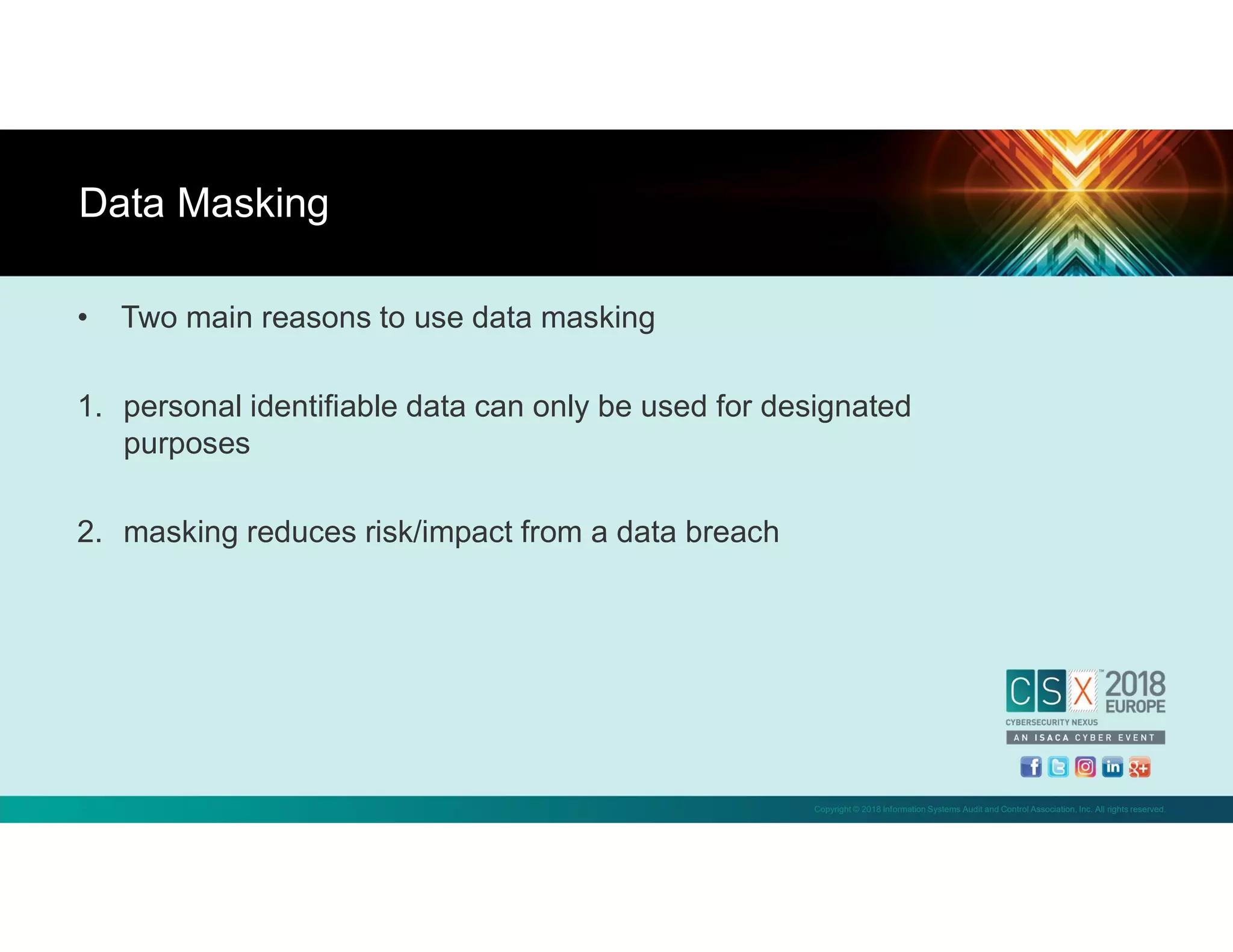 Copyright © 2018 Information Systems Audit and Control Association, Inc. All rights reserved.
• Two main reasons to use data masking
1. personal identifiable data can only be used for designated
purposes
2. masking reduces risk/impact from a data breach
Data Masking
 