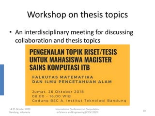 Workshop on thesis topics
• An interdisciplinary meeting for discussing
collaboration and thesis topics
14-15 October 2019
Bandung, Indonesia
International Conference on Computation
in Science and Engineering (ICCSE 2019)
18
 